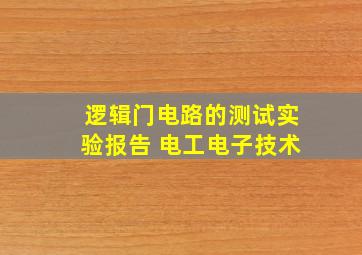 逻辑门电路的测试实验报告 电工电子技术